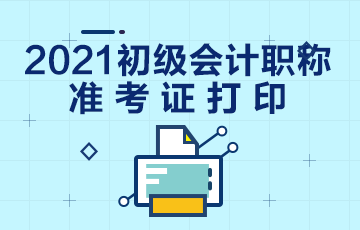 2021年江苏省什么时候打印初级会计考试准考证？